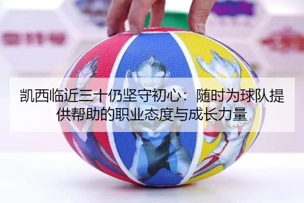凯西临近三十仍坚守初心:随时为球队提供帮助的职业态度与成长力量